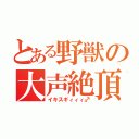 とある野獣の大声絶頂（イキスギィィィ♂）