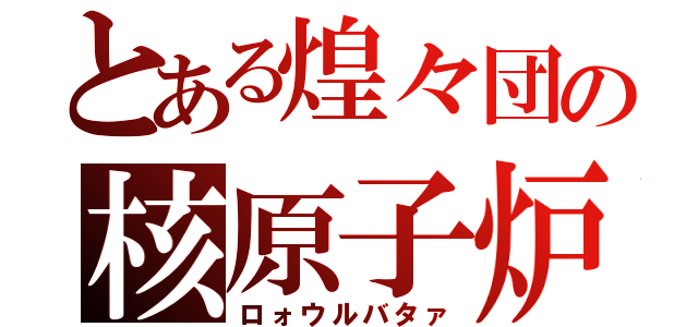 とある煌々団の核原子炉（ロォウルバタァ）