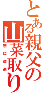 とある親父の山菜取り（熊に遭遇）