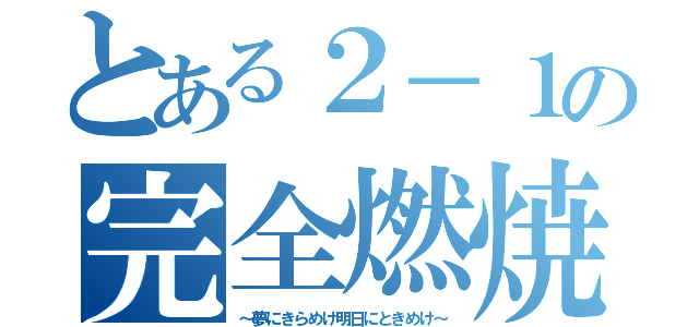 とある２－１の完全燃焼（～夢にきらめけ明日にときめけ～）