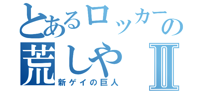 とあるロッカーの荒しやⅡ（新ゲイの巨人）