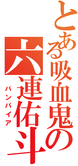 とある吸血鬼の六連佑斗（ バンパイア）