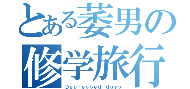 とある萎男の修学旅行（Ｄｅｐｒｅｓｓｅｄ ｄａｙｓ）