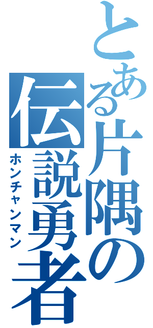 とある片隅の伝説勇者（ホンチャンマン）