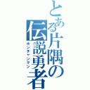 とある片隅の伝説勇者（ホンチャンマン）