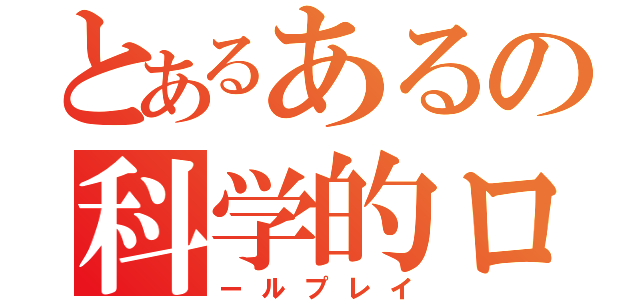 とあるあるの科学的ロ（ールプレイ）