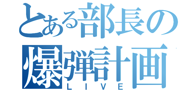 とある部長の爆弾計画（ＬＩＶＥ）