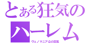 とある狂気のハーレム（ヴェノマニア公の狂気）