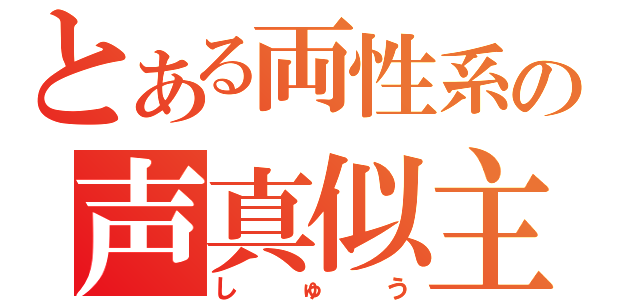 とある両性系の声真似主（しゅう）