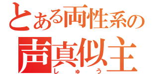 とある両性系の声真似主（しゅう）