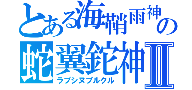 とある海鞘雨神威（はやうカムイ）の蛇翼鉈神Ⅱ（ラプシヌプルクル）