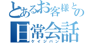 とあるお客様との日常会話（ケイジバン）