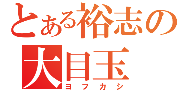 とある裕志の大目玉（ヨフカシ）