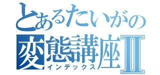 とあるたいがの変態講座Ⅱ（インデックス）