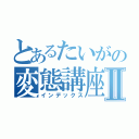 とあるたいがの変態講座Ⅱ（インデックス）