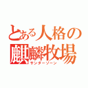 とある人格の麒麟牧場（サンダーゾーン）