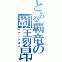 とある覇竜の覇王裂昂（アカムトルム）