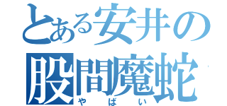 とある安井の股間魔蛇（やばい）