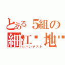 とある５組の細江𣳾地（ロマンチスト）