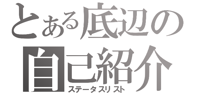 とある底辺の自己紹介（ステータスリスト）