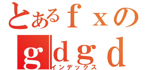 とあるｆｘのｇｄｇｄ生活（インデックス）