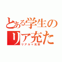 とある学生のリア充たち（リアル＋充実）