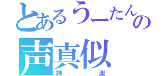 とあるうーたんの声真似（神楽）