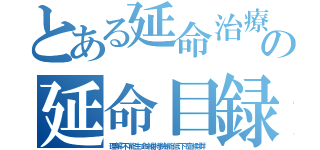 とある延命治療の延命目録（理解不能生命維持機能低下症候群）