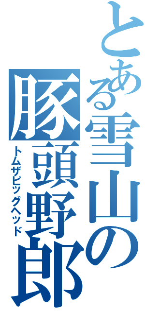 とある雪山の豚頭野郎（トムザピッグヘッド）