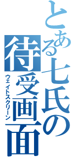 とある七氏の待受画面（ウェイトスクリーン）