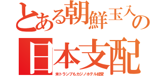 とある朝鮮玉入の日本支配（米トランプもカジノホテル経営）