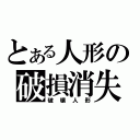 とある人形の破損消失（破壊人形）