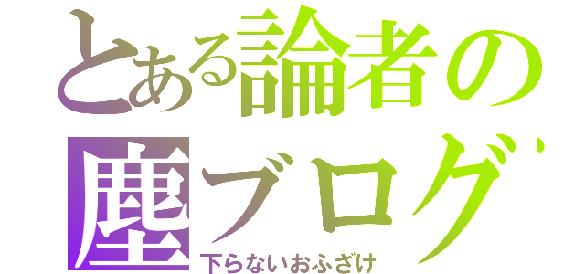 とある論者の塵ブログ（下らないおふざけ）