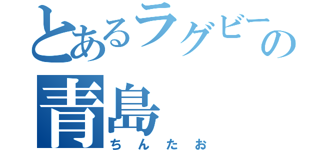 とあるラグビー部の青島（ちんたお）