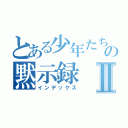 とある少年たちの黙示録Ⅱ（インデックス）