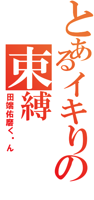 とあるイキりの束縛（田端佑磨く〜ん）