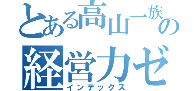 とある高山一族の経営力ゼロ（インデックス）