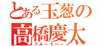 とある玉葱の高橋慶太（ブルーラバー）