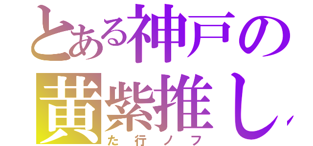 とある神戸の黄紫推し（た行ノフ）