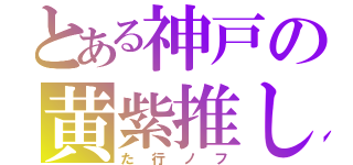 とある神戸の黄紫推し（た行ノフ）