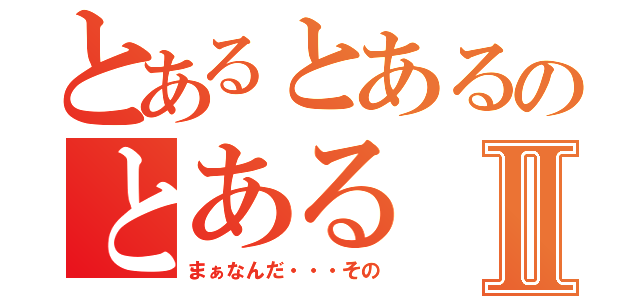 とあるとあるのとあるⅡ（まぁなんだ・・・その）