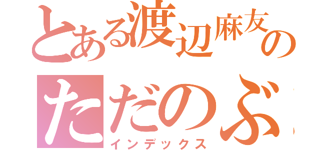 とある渡辺麻友好きのただのぶたまん。（インデックス）