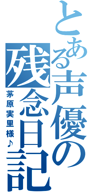 とある声優の残念日記（茅原実里様♪）