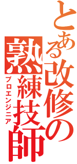 とある改修の熟練技師（プロエンジニア）