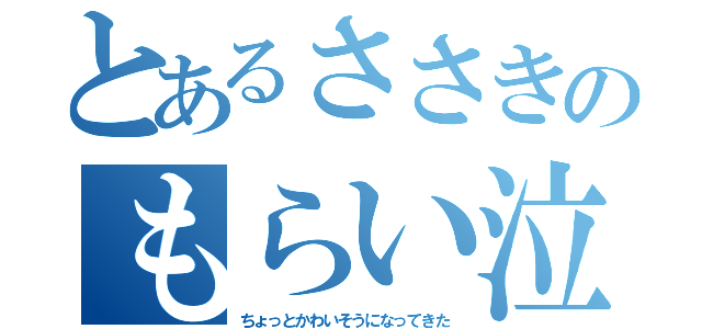 とあるささきのもらい泣き（ちょっとかわいそうになってきた）