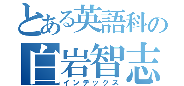 とある英語科の白岩智志（インデックス）