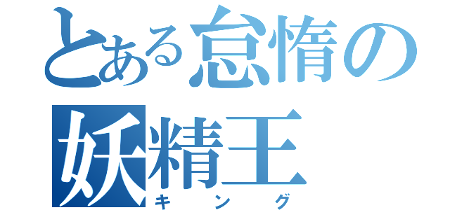 とある怠惰の妖精王（キング）