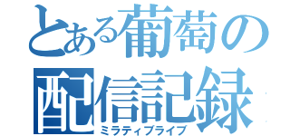 とある葡萄の配信記録（ミラティブライブ）