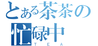 とある茶茶の忙碌中（ＴＥＡ）