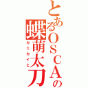 とあるＯＳＣＡの蝶萌太刀（カミカイヒ）